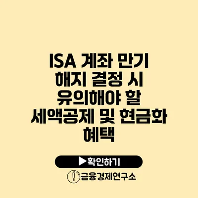 ISA 계좌 만기 해지 결정 시 유의해야 할 세액공제 및 현금화 혜택