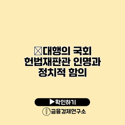 崔대행의 국회 헌법재판관 인명과 정치적 함의