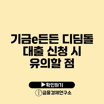 기금e든든 디딤돌 대출 신청 시 유의할 점