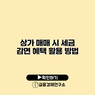 상가 매매 시 세금 감면 혜택 활용 방법