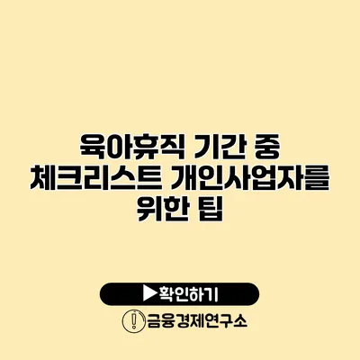 육아휴직 기간 중 체크리스트 개인사업자를 위한 팁