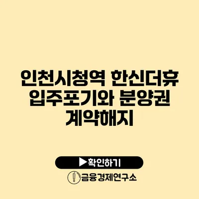 인천시청역 한신더휴 입주포기와 분양권 계약해지