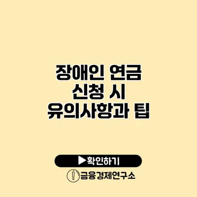 장애인 연금 신청 시 유의사항과 팁