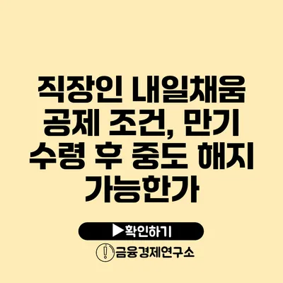 직장인 내일채움 공제 조건, 만기 수령 후 중도 해지 가능한가?