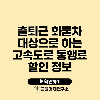 출퇴근 화물차 대상으로 하는 고속도로 통행료 할인 정보