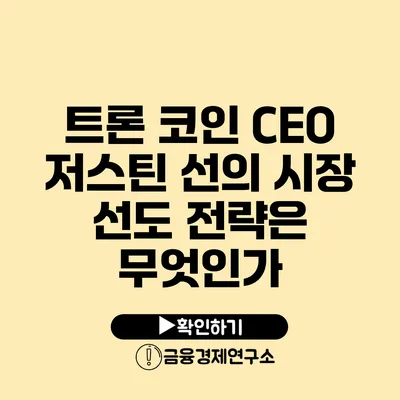 트론 코인 CEO 저스틴 선의 시장 선도 전략은 무엇인가?