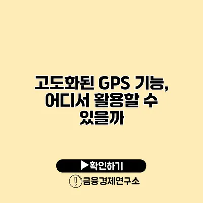 고도화된 GPS 기능, 어디서 활용할 수 있을까?