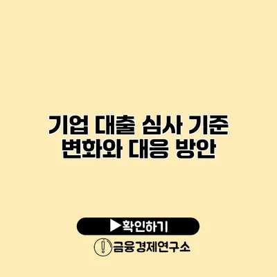 기업 대출 심사 기준 변화와 대응 방안