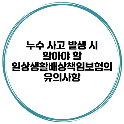 누수 사고 발생 시 알아야 할 일상생활배상책임보험의 유의사항
