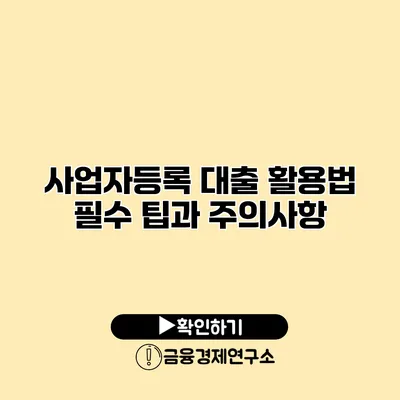 사업자등록 대출 활용법 필수 팁과 주의사항