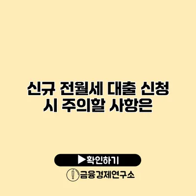 신규 전월세 대출 신청 시 주의할 사항은?