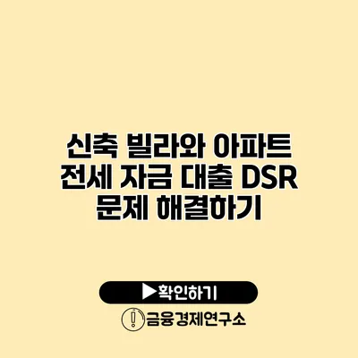 신축 빌라와 아파트 전세 자금 대출 DSR 문제 해결하기