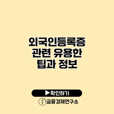 외국인등록증 관련 유용한 팁과 정보