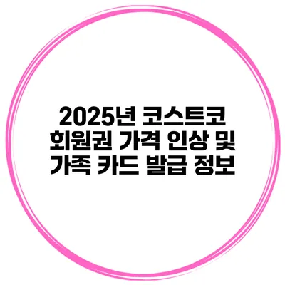 2025년 코스트코 회원권 가격 인상 및 가족 카드 발급 정보