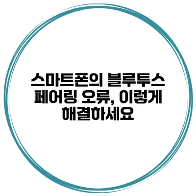 스마트폰의 블루투스 페어링 오류, 이렇게 해결하세요