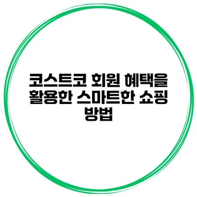 코스트코 회원 혜택을 활용한 스마트한 쇼핑 방법